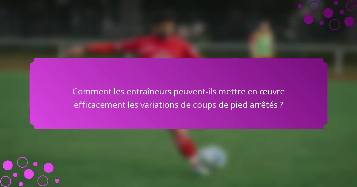 Comment les entraîneurs peuvent-ils mettre en œuvre efficacement les variations de coups de pied arrêtés ?