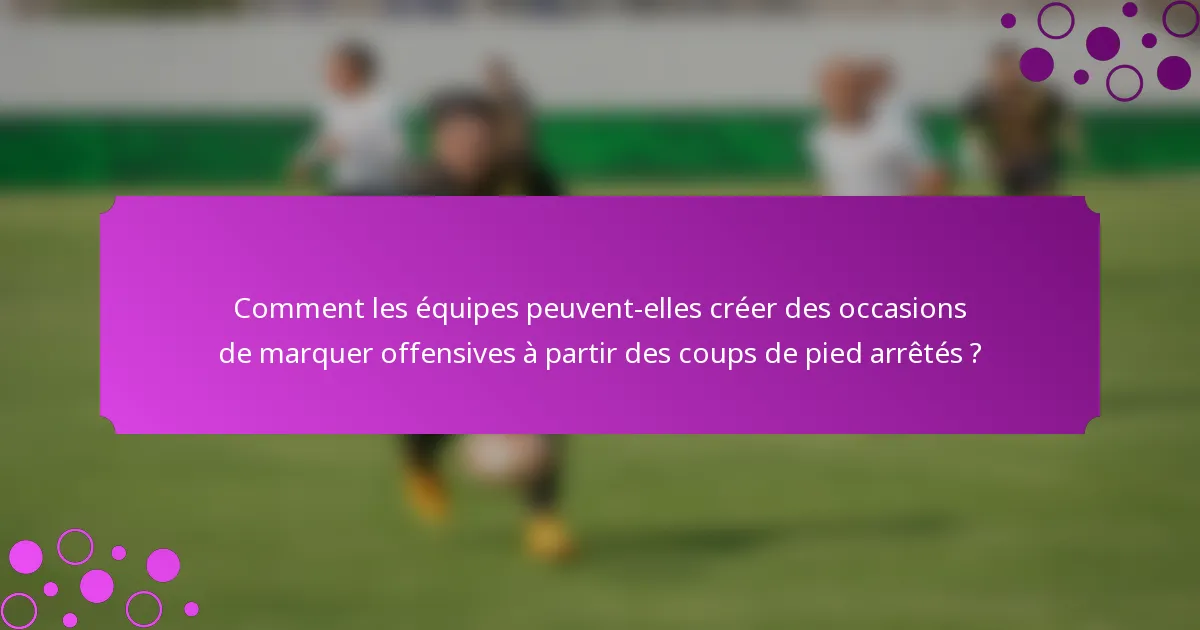 Comment les équipes peuvent-elles créer des occasions de marquer offensives à partir des coups de pied arrêtés ?